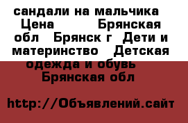 сандали на мальчика › Цена ­ 350 - Брянская обл., Брянск г. Дети и материнство » Детская одежда и обувь   . Брянская обл.